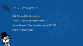 Intro - Who am I?
Bob Killen / rkillen@umich.edu
Twitter / Github: @mrbobbytables
Senior Research Cloud Administrator @ ARC-TS
http://arc-ts.umich.edu
 