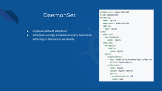 DaemonSet
● Bypasses default scheduler
● Schedules a single instance on every host while
adhering to tolerances and taints.
 