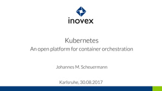 Kubernetes
An open platform for container orchestration
Johannes M. Scheuermann
Karlsruhe, 30.08.2017
 