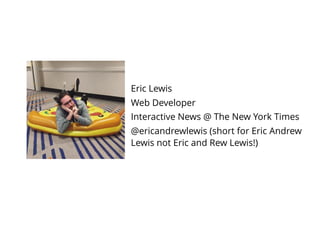Eric Lewis
Web Developer
Interactive News @ The New York Times
@ericandrewlewis (short for Eric Andrew
Lewis not Eric and Rew Lewis!)
 