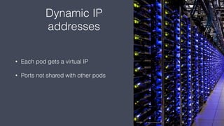 Dynamic IP
addresses
• Each pod gets a virtual IP
• Ports not shared with other pods
 