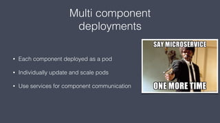 Multi component
deployments
• Each component deployed as a pod
• Individually update and scale pods
• Use services for component communication
 