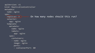 apiVersion: v1
kind: ReplicationController
metadata:
name: nginx
spec:
replicas: 3
selector:
app: nginx
template:
metadata:
name: nginx
labels:
app: nginx
spec:
containers:
- name: nginx
image: nginx
ports:
- containerPort: 80
On how many nodes should this run?
 