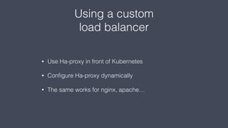 Using a custom
load balancer
• Use Ha-proxy in front of Kubernetes
• Conﬁgure Ha-proxy dynamically
• The same works for nginx, apache…
 