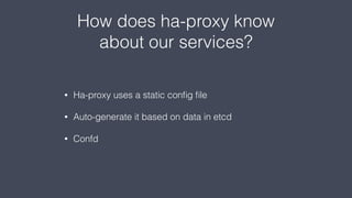 How does ha-proxy know
about our services?
• Ha-proxy uses a static conﬁg ﬁle
• Auto-generate it based on data in etcd
• Confd
 