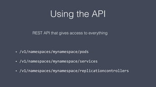 Using the API
• /v1/namespaces/mynamespace/pods
• /v1/namespaces/mynamespace/services
• /v1/namespaces/mynamespace/replicationcontrollers
REST API that gives access to everything
 
