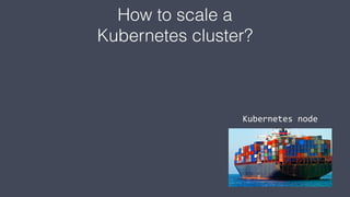 Kubernetes node
How to scale a
Kubernetes cluster?
 