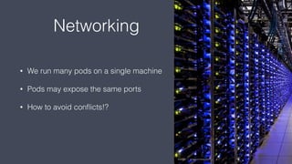 Networking
• We run many pods on a single machine
• Pods may expose the same ports
• How to avoid conﬂicts!?
 