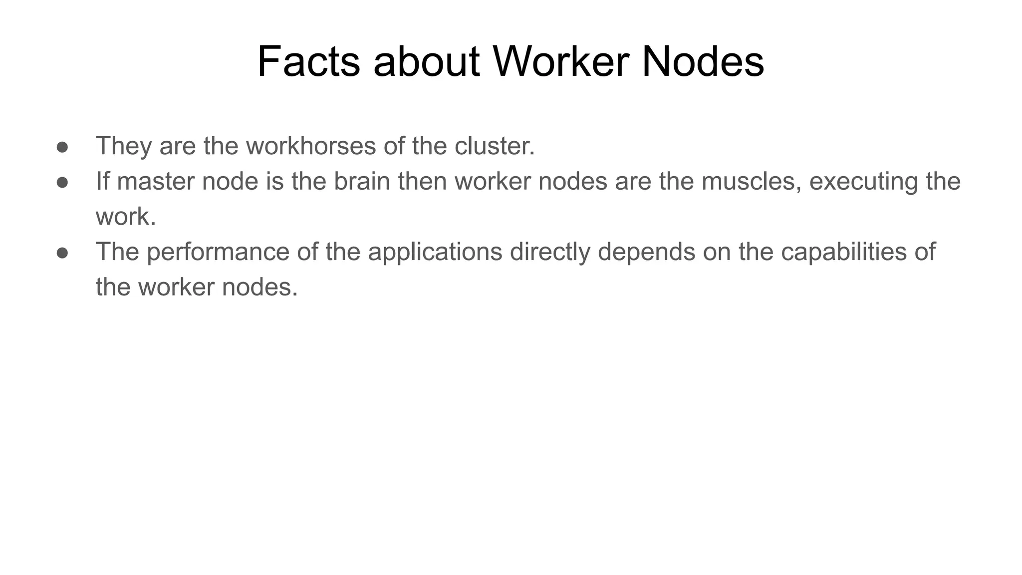 Facts about Worker Nodes ● They are the workhorses of the cluster. ● If master node is the brain then worker nodes are the muscles, executing the work. ● The performance of the applications directly depends on the capabilities of the worker nodes. 