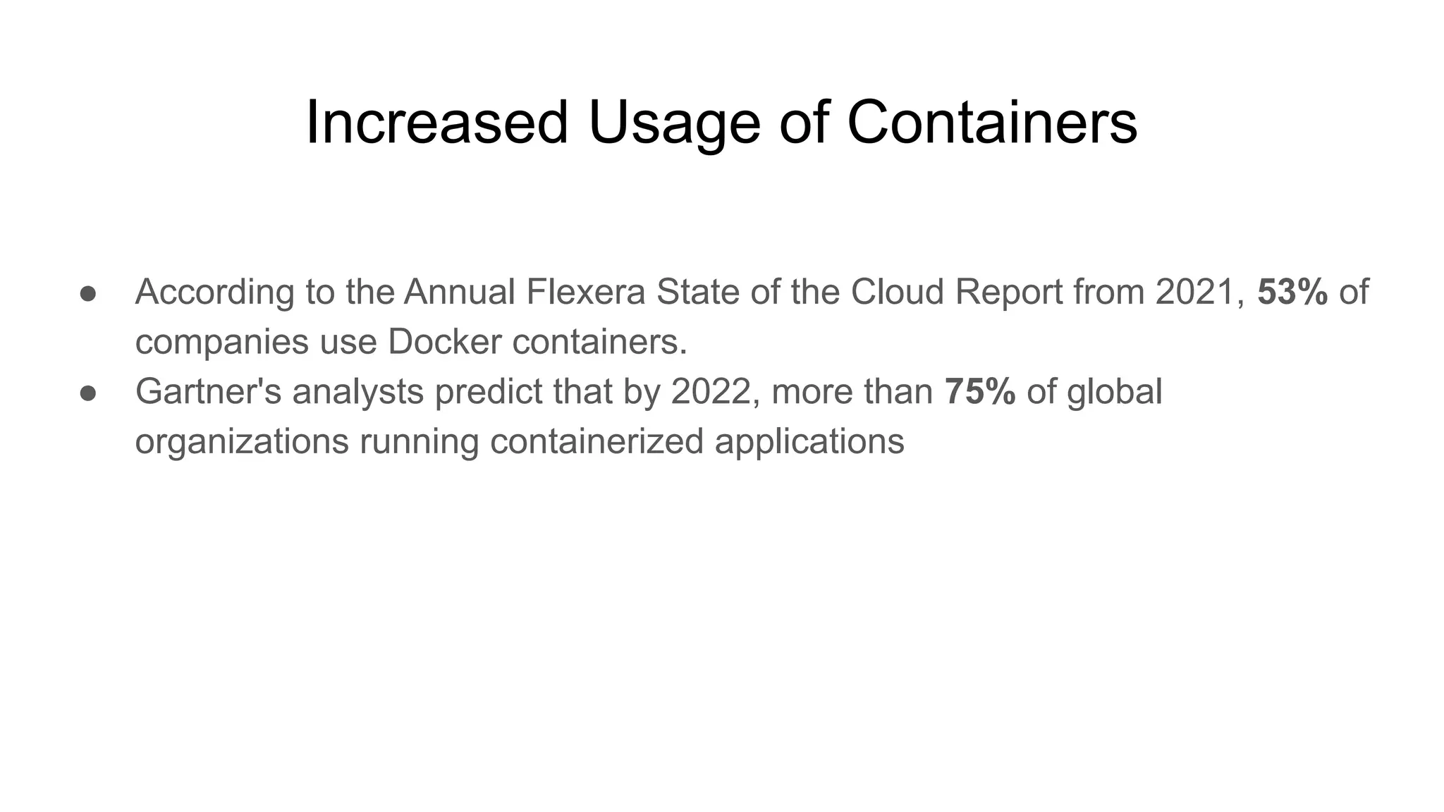 Increased Usage of Containers ● According to the Annual Flexera State of the Cloud Report from 2021, 53% of companies use Docker containers. ● Gartner's analysts predict that by 2022, more than 75% of global organizations running containerized applications 