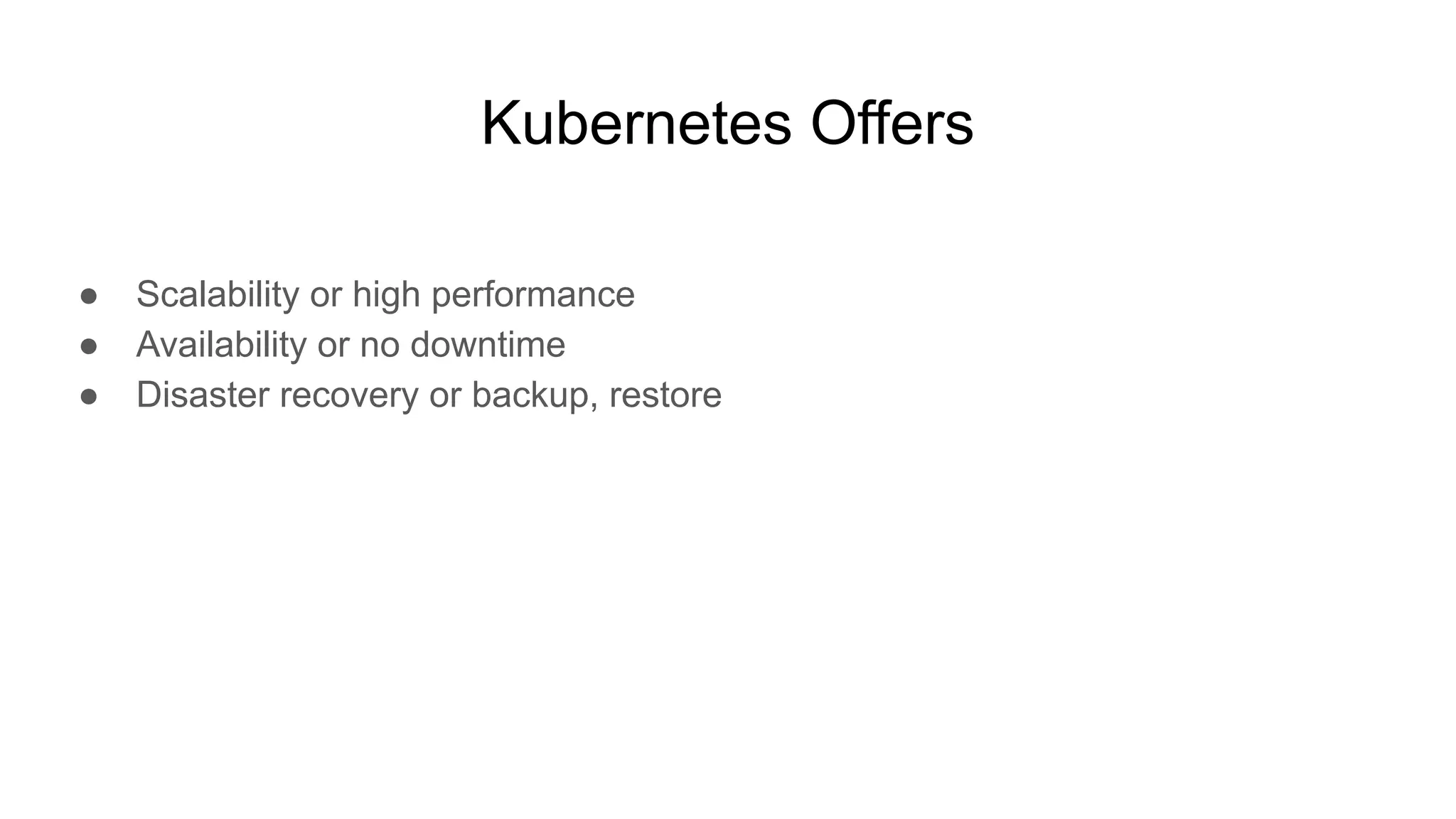 Kubernetes Offers ● Scalability or high performance ● Availability or no downtime ● Disaster recovery or backup, restore 