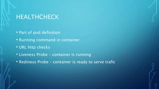 HEALTHCHECK
• Part of pod definition
• Running command in container
• URL http checks
• Liveness Probe – container is running
• Rediness Probe – container is ready to serve trafic
 