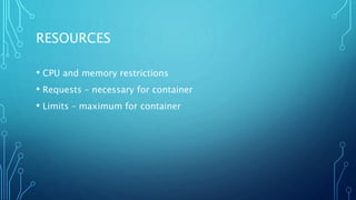 RESOURCES
• CPU and memory restrictions
• Requests – necessary for container
• Limits – maximum for container
 