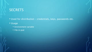 SECRETS
• Used for distribution – credentials, keys, passwords etc.
• Usage
• Environment variable
• File in pod
 
