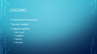 LOGGING
• Centralized necessary
• System output
• Logging agents
• ELK stack
• LogDNA
• Splunk
• Fluentd
 