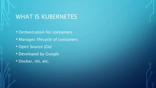 WHAT IS KUBERNETES
• Orchestration for containers
• Manages lifecycle of containers
• Open Source (Go)
• Developed by Google
• Docker, rkt, etc.
 