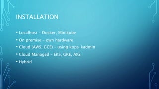 INSTALLATION
• Localhost – Docker, Minikube
• On premise – own hardware
• Cloud (AWS, GCE) – using kops, kadmin
• Cloud Managed – EKS, GKE, AKS
• Hybrid
 
