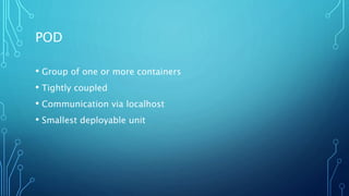 POD
• Group of one or more containers
• Tightly coupled
• Communication via localhost
• Smallest deployable unit
 