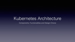 Kubernetes Architecture
Components, Functionalities and Design Choice
 