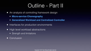 Copyright © 2017 Hao Zhang All rights reserved.
Outline - Part II
• An analysis of controlling framework design
• Micro-service Choreography
• Generalized Workload and Centralized Controller
• Interfaces for production environments
• High level workload abstractions
• Strength and limitations
• Conclusion
 