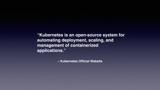 – Kubernetes Ofﬁcial Website
“Kubernetes is an open-source system for
automating deployment, scaling, and
management of containerized
applications.”
 