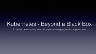 Kubernetes - Beyond a Black Box
A humble peek into one level below your running application in production
 