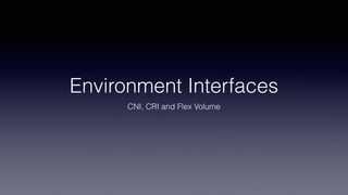 Environment Interfaces
CNI, CRI and Flex Volume
 