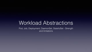 Workload Abstractions
Pod, Job, Deployment, DaemonSet, StatefulSet - Strength
and limitations
 