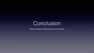 Conclusion
What makes Kubernetes successful
 