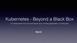 Kubernetes - Beyond a Black Box
A humble peek into one level below your running application in production
Part II
 