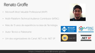 • Microsoft Most Valuable Professional (MVP)
• Multi-Plataform Technical Audience Contributor (MTAC)
• Mais de 15 anos de experiência na área de Tecnologia
• Autor Técnico e Palestrante
• Um dos organizadores do Canal .NET e do .NET SP
Renato Groffe
h t t p s : / / m e d i u m . c o m / @ re n a t o . g rof f e /
 