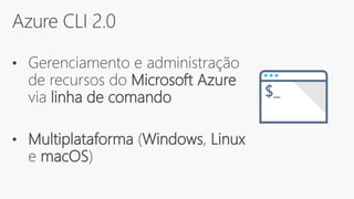 Azure CLI 2.0
• Gerenciamento e administração
de recursos do Microsoft Azure
via linha de comando
• Multiplataforma (Windows, Linux
e macOS)
 