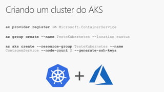 Criando um cluster do AKS
az provider register -n Microsoft.ContainerService
az group create --name TesteKubernetes --location eastus
az aks create --resource-group TesteKubernetes --name
ContagemService --node-count 2 --generate-ssh-keys
+
 