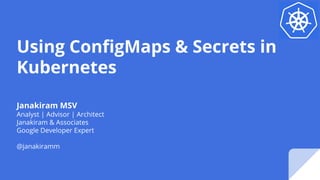 Using ConfigMaps & Secrets in
Kubernetes
Janakiram MSV
Analyst | Advisor | Architect
Janakiram & Associates
Google Developer Expert
@janakiramm
 