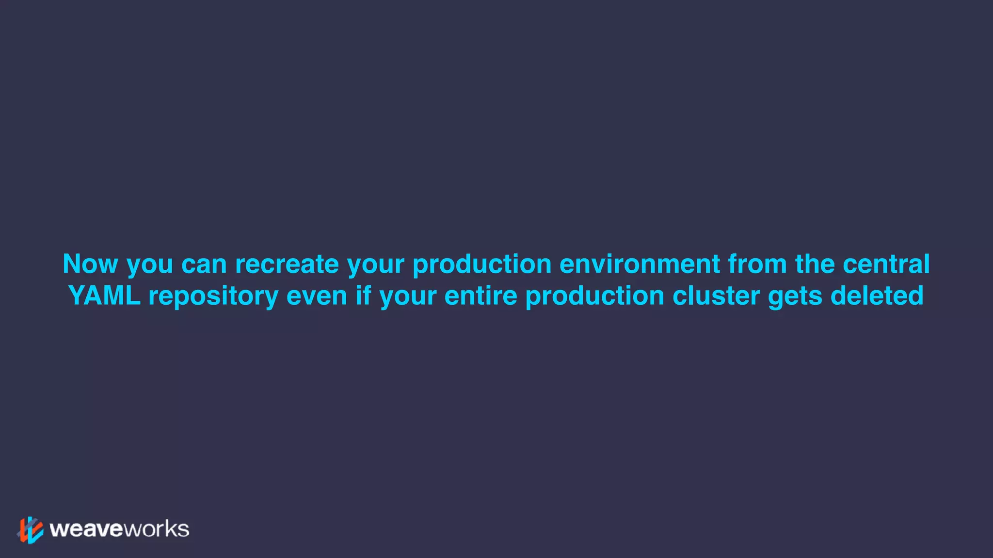 Now you can recreate your production environment from the central
YAML repository even if your entire production cluster gets deleted
 