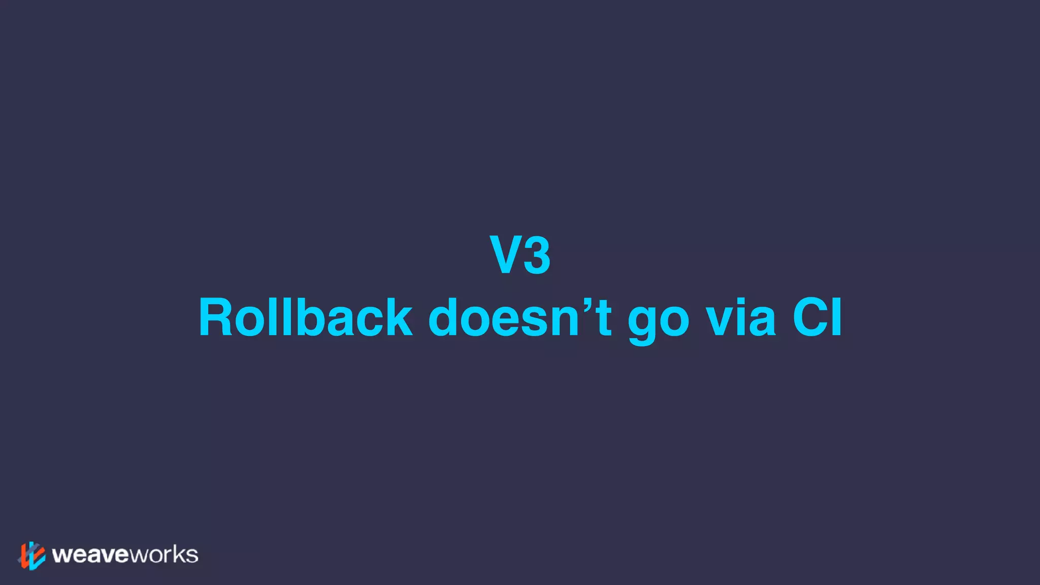 V3
Rollback doesn’t go via CI
 