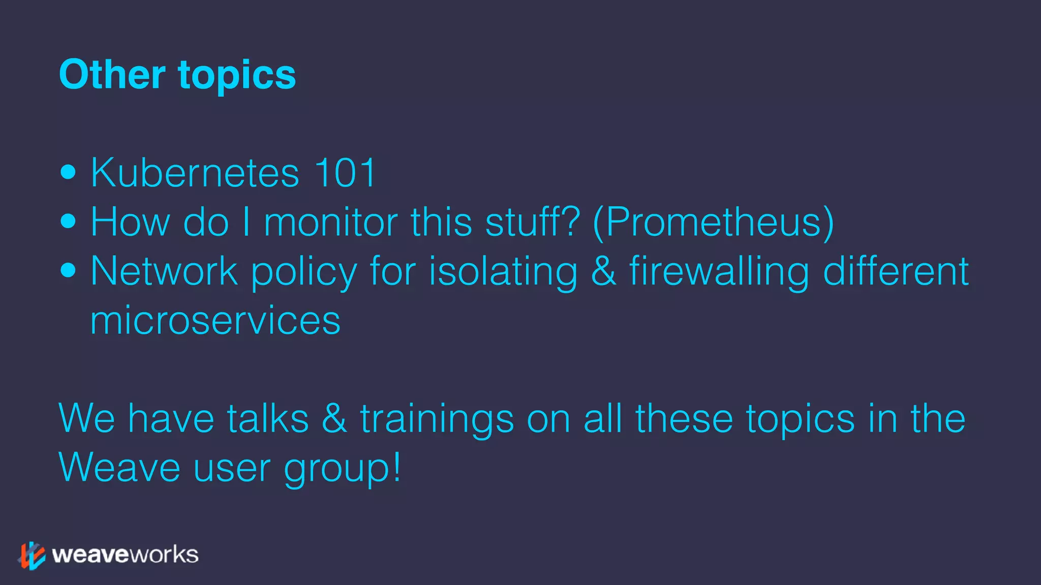 Other topics
• Kubernetes 101
• How do I monitor this stuff? (Prometheus)
• Network policy for isolating & firewalling different
microservices
We have talks & trainings on all these topics in the
Weave user group!
 