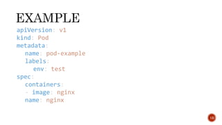 12
apiVersion: v1
kind: Pod
metadata:
name: pod-example
labels:
env: test
spec:
containers:
- image: nginx
name: nginx
 