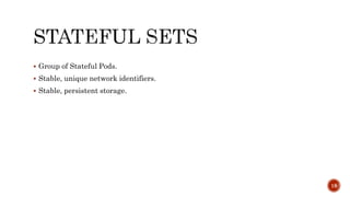  Group of Stateful Pods.
 Stable, unique network identifiers.
 Stable, persistent storage.
18
 