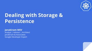 Dealing with Storage &
Persistence
Janakiram MSV
Analyst | Advisor | Architect
Janakiram & Associates
Google Developer Expert
 