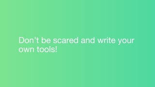 Don’t be scared and write your
own tools!
 