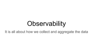 Observability
It is all about how we collect and aggregate the data
 