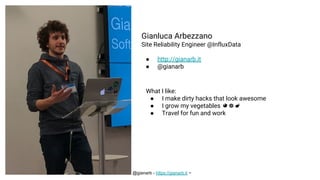 ~ @gianarb - https://gianarb.it ~
Gianluca Arbezzano
Site Reliability Engineer @InfluxData
● http://gianarb.it
● @gianarb
What I like:
● I make dirty hacks that look awesome
● I grow my vegetables 🍅🌻🍆
● Travel for fun and work
 