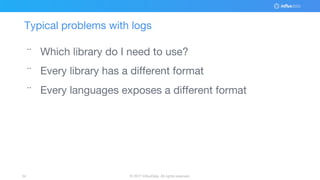 © 2017 InfluxData. All rights reserved.34
Typical problems with logs
¨ Which library do I need to use?
¨ Every library has a different format
¨ Every languages exposes a different format
 