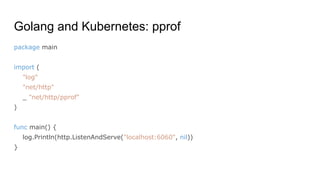 Golang and Kubernetes: pprof
package main
import (
"log"
"net/http"
_ "net/http/pprof"
)
func main() {
log.Println(http.ListenAndServe("localhost:6060", nil))
}
 