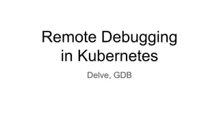 Remote Debugging
in Kubernetes
Delve, GDB
 