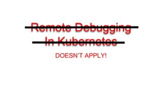 Remote Debugging
In Kubernetes
DOESN’T APPLY!
 