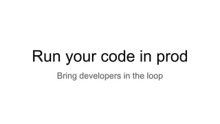 Run your code in prod
Bring developers in the loop
 