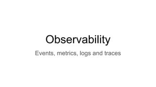 Observability
Events, metrics, logs and traces
 
