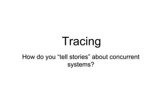 Tracing
How do you “tell stories” about concurrent
systems?
 